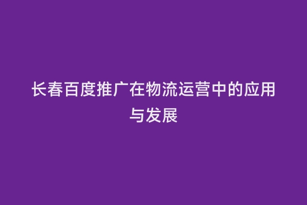 长春百度推广在物流运营中的应用与发展