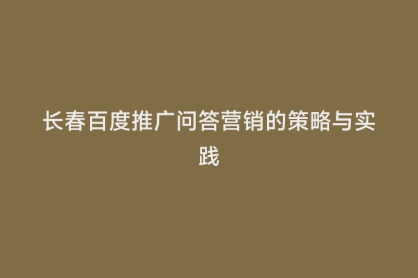 长春百度推广问答营销的策略与实践