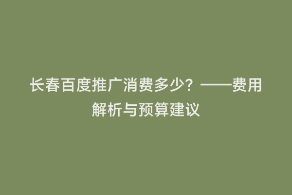 长春百度推广消费多少？——费用解析与预算建议