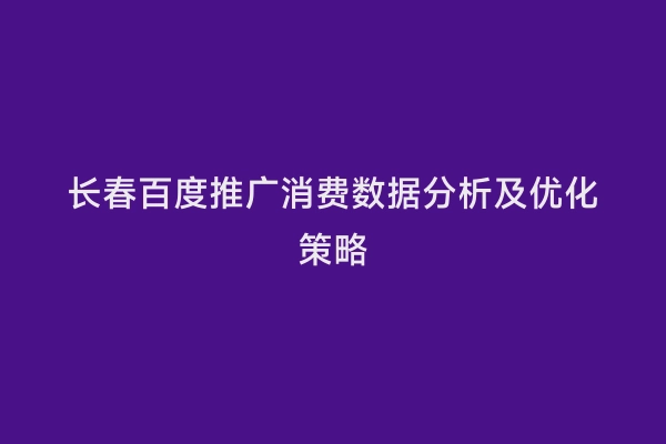 长春百度推广消费数据分析及优化策略