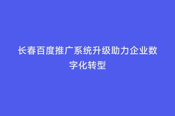 长春百度推广系统升级助力企业数字化转型