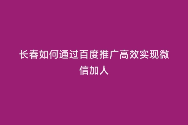 长春如何通过百度推广高效实现微信加人