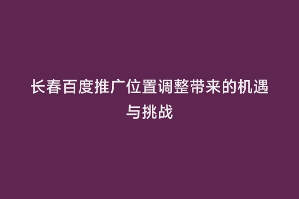 长春百度推广位置调整带来的机遇与挑战
