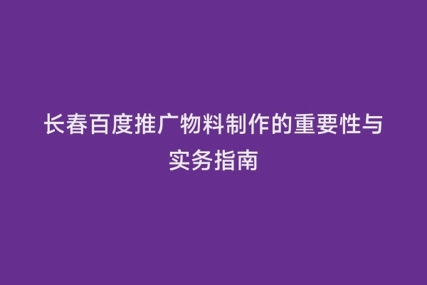 长春百度推广物料制作的重要性与实务指南