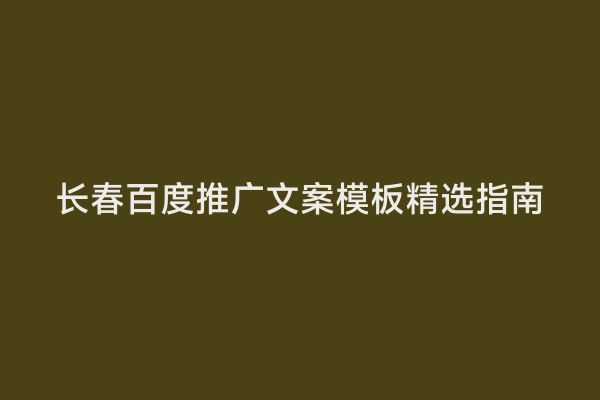 长春百度推广文案模板精选指南