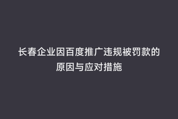 长春企业因百度推广违规被罚款的原因与应对措施