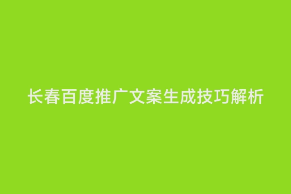 长春百度推广文案生成技巧解析