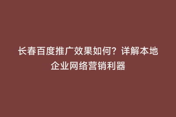 长春百度推广效果如何？详解本地企业网络营销利器