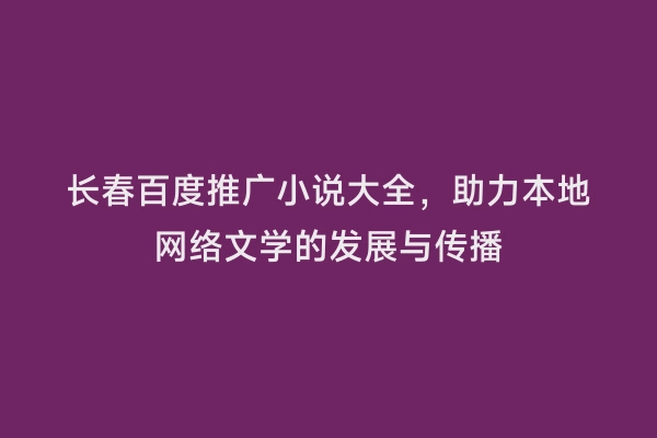 长春百度推广小说大全，助力本地网络文学的发展与传播