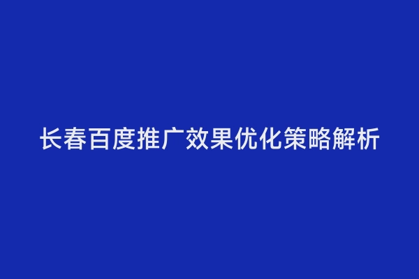 长春百度推广效果优化策略解析