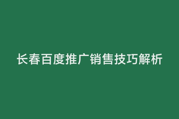 长春百度推广销售技巧解析