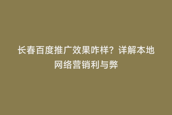 长春百度推广效果咋样？详解本地网络营销利与弊