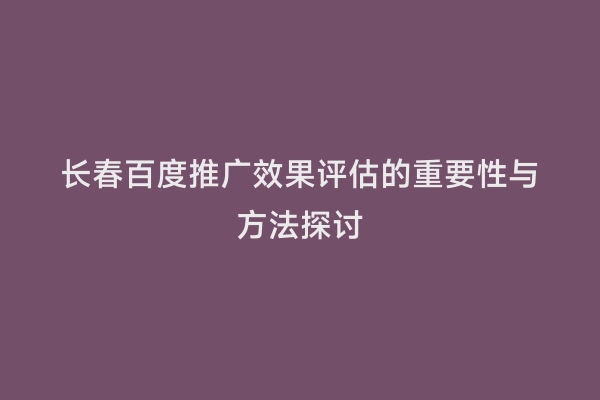 长春百度推广效果评估的重要性与方法探讨