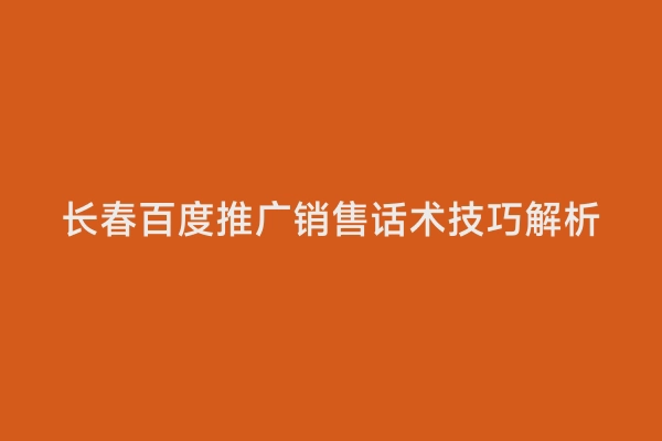 长春百度推广销售话术技巧解析