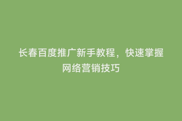 长春百度推广新手教程，快速掌握网络营销技巧