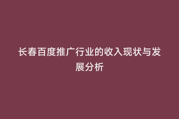 长春百度推广行业的收入现状与发展分析