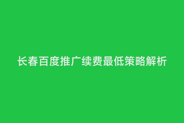 长春百度推广续费最低策略解析