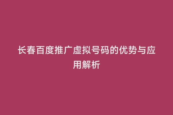 长春百度推广虚拟号码的优势与应用解析