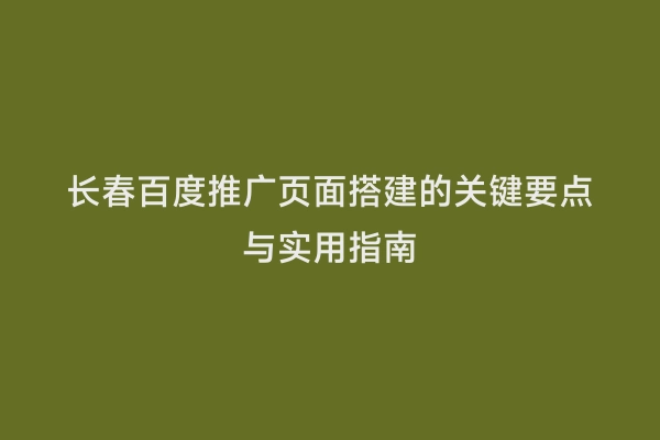 长春百度推广页面搭建的关键要点与实用指南