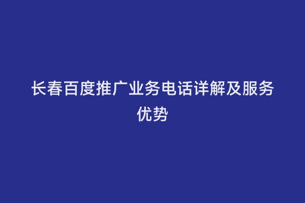 长春百度推广业务电话详解及服务优势