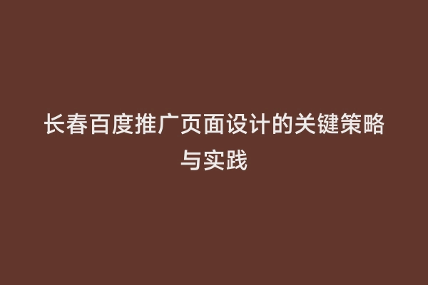 长春百度推广页面设计的关键策略与实践