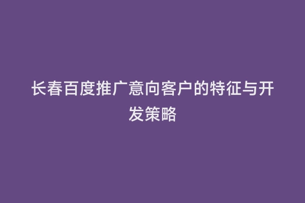 长春百度推广意向客户的特征与开发策略