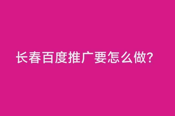 长春百度推广要怎么做？
