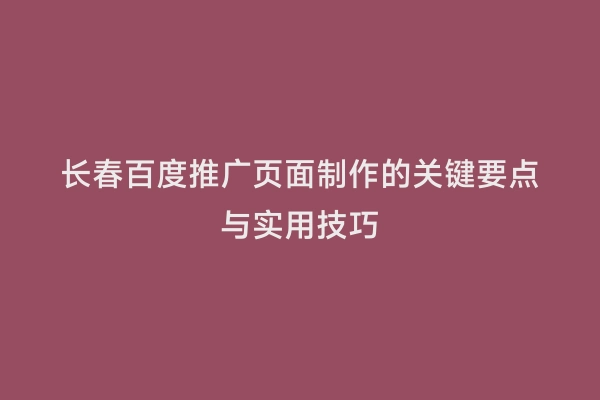 长春百度推广页面制作的关键要点与实用技巧
