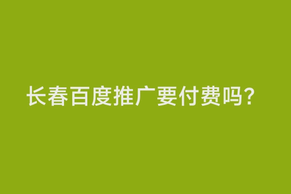 长春百度推广要付费吗？