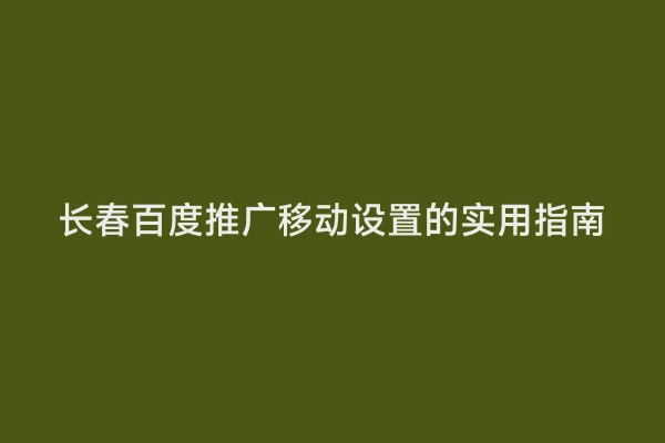 长春百度推广移动设置的实用指南