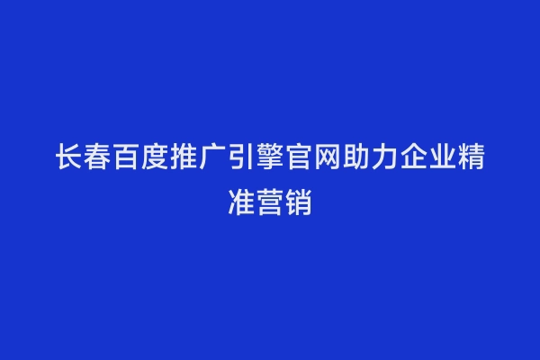 长春百度推广引擎官网助力企业精准营销