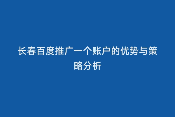 长春百度推广一个账户的优势与策略分析