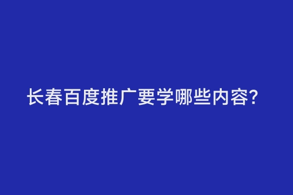 长春百度推广要学哪些内容？