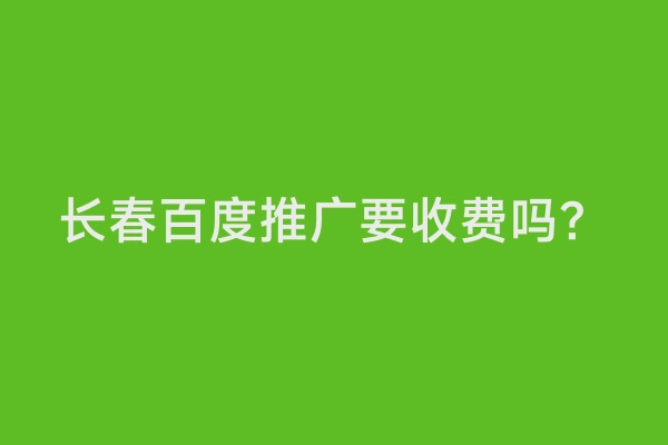 长春百度推广要收费吗？