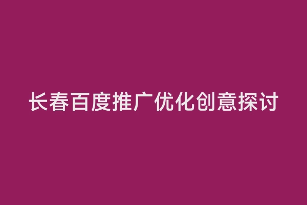长春百度推广优化创意探讨