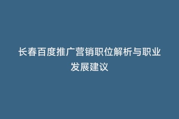 长春百度推广营销职位解析与职业发展建议