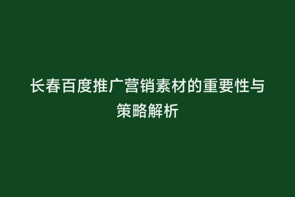 长春百度推广营销素材的重要性与策略解析
