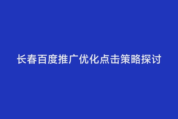 长春百度推广优化点击策略探讨