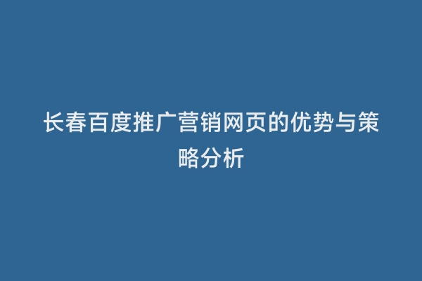 长春百度推广营销网页的优势与策略分析