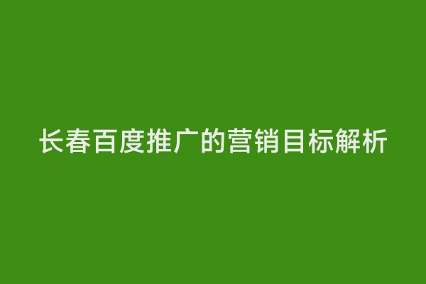 长春百度推广的营销目标解析