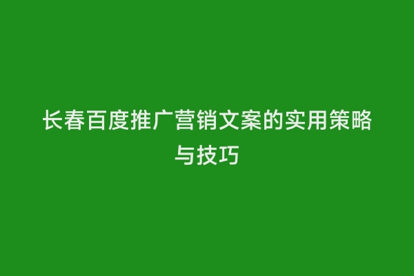 长春百度推广营销文案的实用策略与技巧