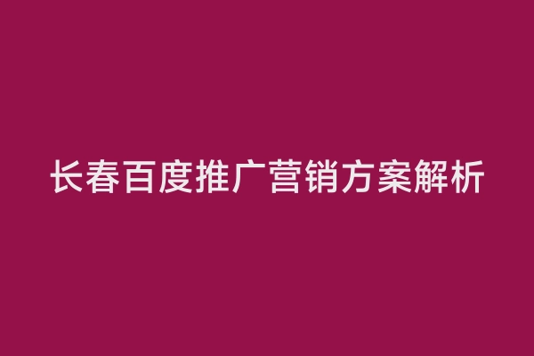长春百度推广营销方案解析