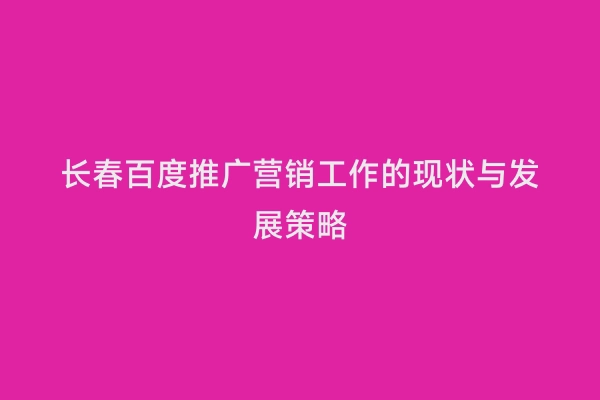 长春百度推广营销工作的现状与发展策略