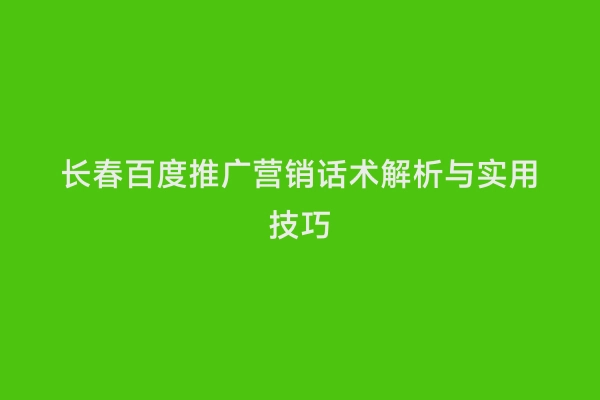 长春百度推广营销话术解析与实用技巧