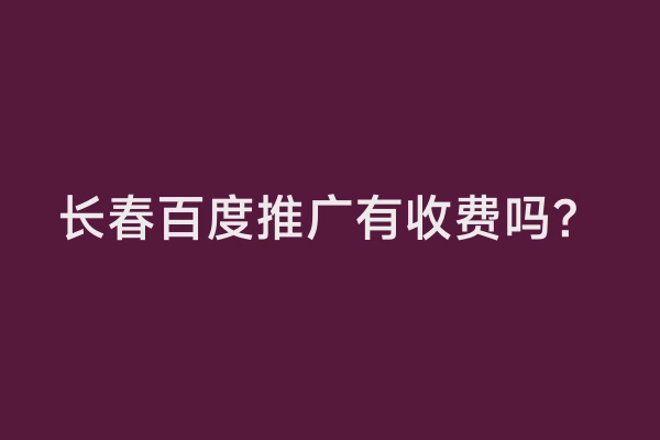 长春百度推广有收费吗？