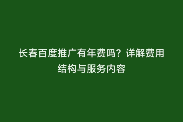 长春百度推广有年费吗？详解费用结构与服务内容