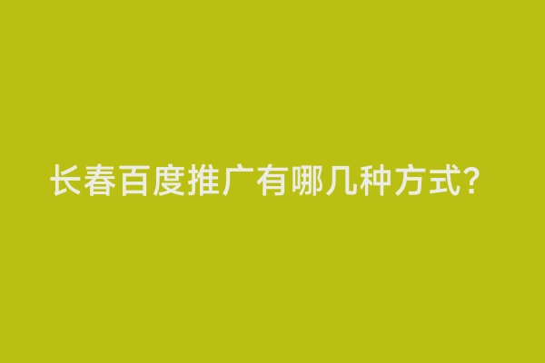 长春百度推广有哪几种方式？