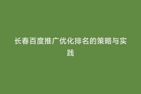 长春百度推广优化排名的策略与实践