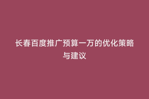 长春百度推广预算一万的优化策略与建议