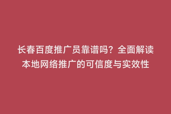 长春百度推广员靠谱吗？全面解读本地网络推广的可信度与实效性